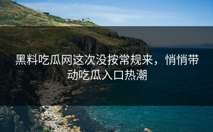 黑料吃瓜网这次没按常规来，悄悄带动吃瓜入口热潮