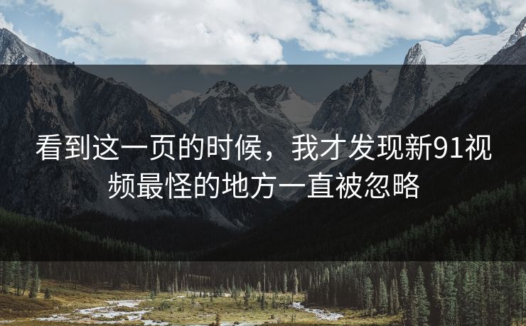 看到这一页的时候，我才发现新91视频最怪的地方一直被忽略