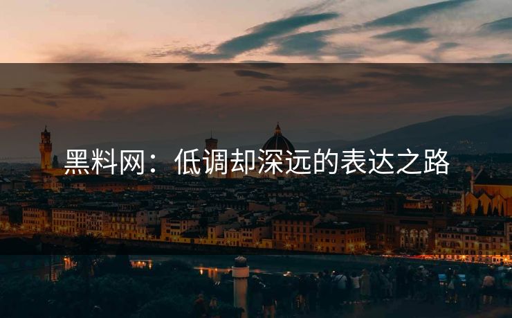 黑料网：低调却深远的表达之路
