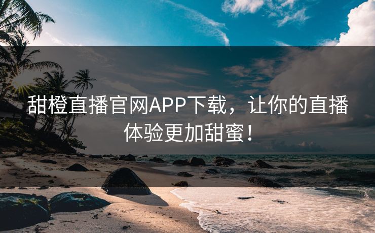 甜橙直播官网APP下载，让你的直播体验更加甜蜜！