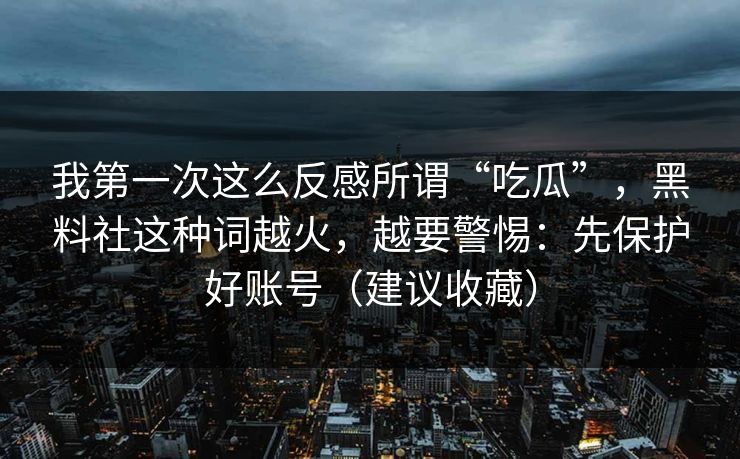 我第一次这么反感所谓“吃瓜”，黑料社这种词越火，越要警惕：先保护好账号（建议收藏）